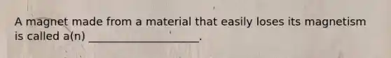 A magnet made from a material that easily loses its magnetism is called a(n) ____________________.