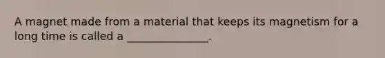A magnet made from a material that keeps its magnetism for a long time is called a _______________.