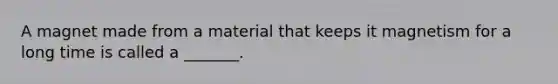A magnet made from a material that keeps it magnetism for a long time is called a _______.