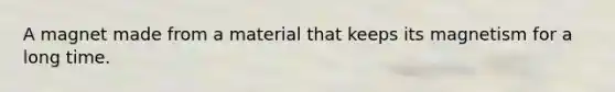A magnet made from a material that keeps its magnetism for a long time.