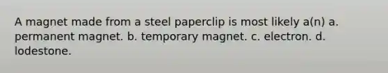 A magnet made from a steel paperclip is most likely a(n) a. permanent magnet. b. temporary magnet. c. electron. d. lodestone.