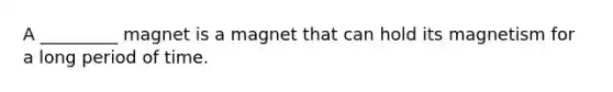 A _________ magnet is a magnet that can hold its magnetism for a long period of time.