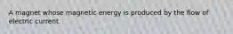 A magnet whose magnetic energy is produced by the flow of electric current.