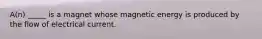 A(n) _____ is a magnet whose magnetic energy is produced by the flow of electrical current.