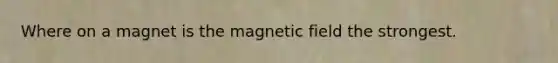 Where on a magnet is the magnetic field the strongest.