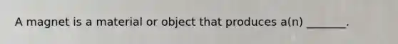 A magnet is a material or object that produces a(n) _______.