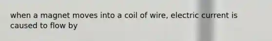 when a magnet moves into a coil of wire, electric current is caused to flow by