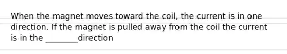 When the magnet moves toward the coil, the current is in one direction. If the magnet is pulled away from the coil the current is in the ________direction