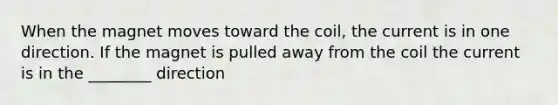 When the magnet moves toward the coil, the current is in one direction. If the magnet is pulled away from the coil the current is in the ________ direction