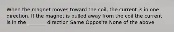 When the magnet moves toward the coil, the current is in one direction. If the magnet is pulled away from the coil the current is in the ________direction Same Opposite None of the above