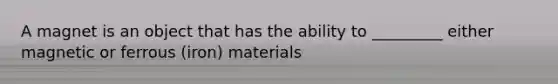 A magnet is an object that has the ability to _________ either magnetic or ferrous (iron) materials