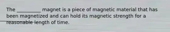 The __________ magnet is a piece of magnetic material that has been magnetized and can hold its magnetic strength for a reasonable length of time.