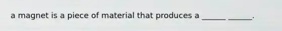 a magnet is a piece of material that produces a ______ ______.