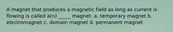 A magnet that produces a magnetic field as long as current is flowing is called a(n) _____ magnet. a. temporary magnet b. electromagnet c. domain magnet d. permanent magnet