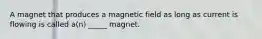 A magnet that produces a magnetic field as long as current is flowing is called a(n) _____ magnet.