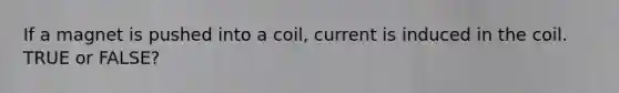 If a magnet is pushed into a coil, current is induced in the coil. TRUE or FALSE?