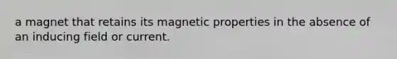 a magnet that retains its magnetic properties in the absence of an inducing field or current.