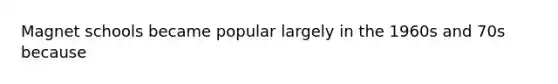 Magnet schools became popular largely in the 1960s and 70s because