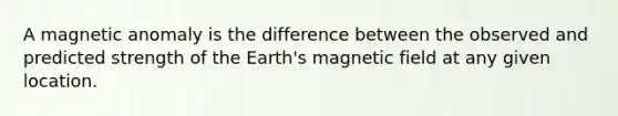 A magnetic anomaly is the difference between the observed and predicted strength of the Earth's magnetic field at any given location.