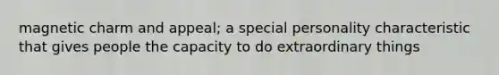 magnetic charm and appeal; a special personality characteristic that gives people the capacity to do extraordinary things