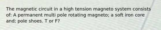 The magnetic circuit in a high tension magneto system consists of: A permanent multi pole rotating magneto; a soft iron core and; pole shoes. T or F?