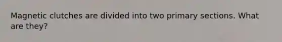 Magnetic clutches are divided into two primary sections. What are they?