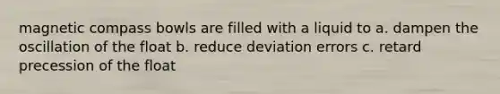 magnetic compass bowls are filled with a liquid to a. dampen the oscillation of the float b. reduce deviation errors c. retard precession of the float