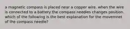 a magnetic compass is placed near a copper wire. when the wire is connected to a battery the compass needles changes position. which of the following is the best explanation for the movemnet of the compass needle?