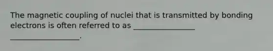 The magnetic coupling of nuclei that is transmitted by bonding electrons is often referred to as ________________ __________________.