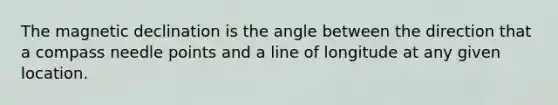 The magnetic declination is the angle between the direction that a compass needle points and a line of longitude at any given location.