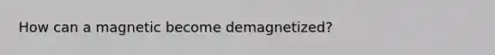 How can a magnetic become demagnetized?