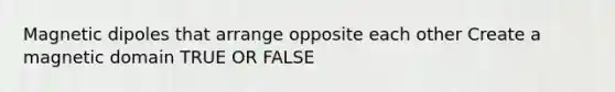 Magnetic dipoles that arrange opposite each other Create a magnetic domain TRUE OR FALSE