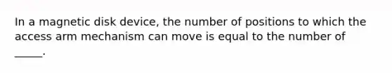 In a magnetic disk device, the number of positions to which the access arm mechanism can move is equal to the number of _____.