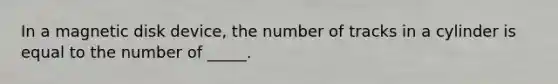 In a magnetic disk device, the number of tracks in a cylinder is equal to the number of _____.