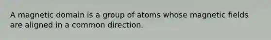 A magnetic domain is a group of atoms whose magnetic fields are aligned in a common direction.