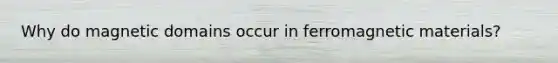 Why do magnetic domains occur in ferromagnetic materials?