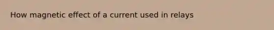 How magnetic effect of a current used in relays