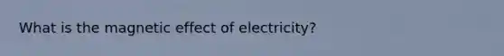 What is the magnetic effect of electricity?