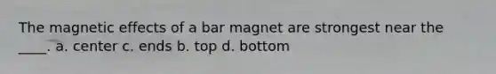 The magnetic effects of a bar magnet are strongest near the ____. a. center c. ends b. top d. bottom