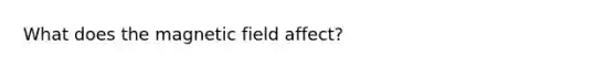 What does the magnetic field affect?