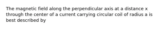 The magnetic field along the perpendicular axis at a distance x through the center of a current carrying circular coil of radius a is best described by