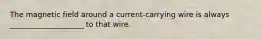 The magnetic field around a current-carrying wire is always ____________________ to that wire.