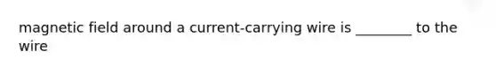 magnetic field around a current-carrying wire is ________ to the wire