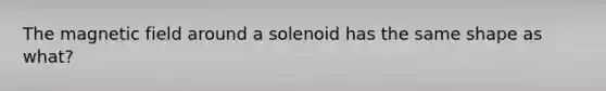 The magnetic field around a solenoid has the same shape as what?