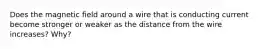 Does the magnetic field around a wire that is conducting current become stronger or weaker as the distance from the wire increases? Why?