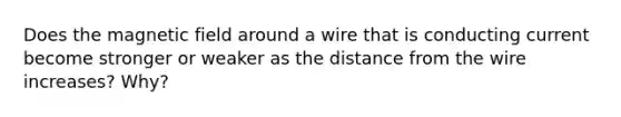 Does the magnetic field around a wire that is conducting current become stronger or weaker as the distance from the wire increases? Why?