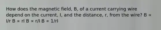 How does the magnetic field, B, of a current carrying wire depend on the current, I, and the distance, r, from the wire? B ∝ I/r B ∝ rI B ∝ r/I B ∝ 1/rI