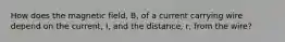 How does the magnetic field, B, of a current carrying wire depend on the current, I, and the distance, r, from the wire?