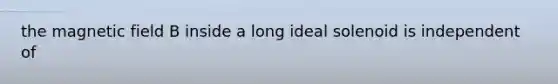 the magnetic field B inside a long ideal solenoid is independent of
