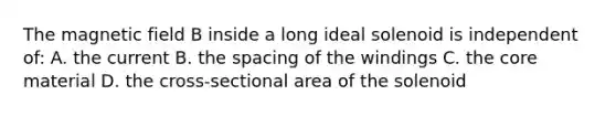 The magnetic field B inside a long ideal solenoid is independent of: A. the current B. the spacing of the windings C. <a href='https://www.questionai.com/knowledge/kD8KqkX2aO-the-core' class='anchor-knowledge'>the core</a> material D. the cross-sectional area of the solenoid